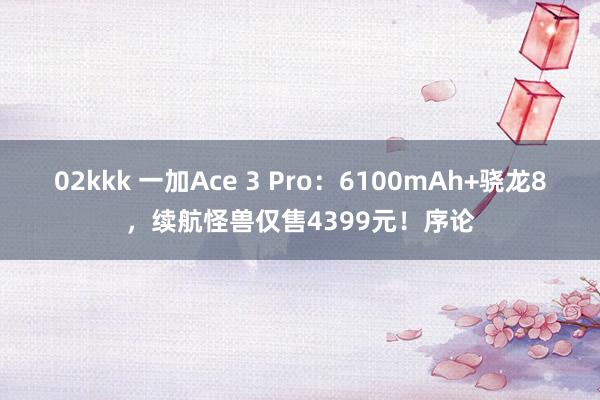 02kkk 一加Ace 3 Pro：6100mAh+骁龙8，续航怪兽仅售4399元！序论