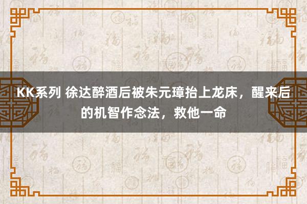 KK系列 徐达醉酒后被朱元璋抬上龙床，醒来后的机智作念法，救他一命