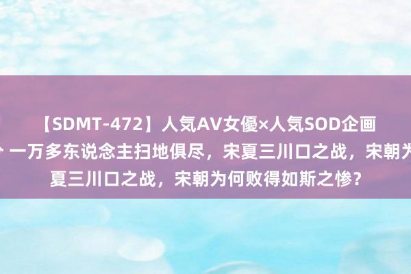 【SDMT-472】人気AV女優×人気SOD企画 女優祭7時間40分 一万多东说念主扫地俱尽，宋夏三川口之战，宋朝为何败得如斯之惨？