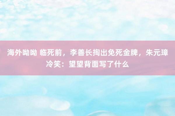 海外呦呦 临死前，李善长掏出免死金牌，朱元璋冷笑：望望背面写了什么