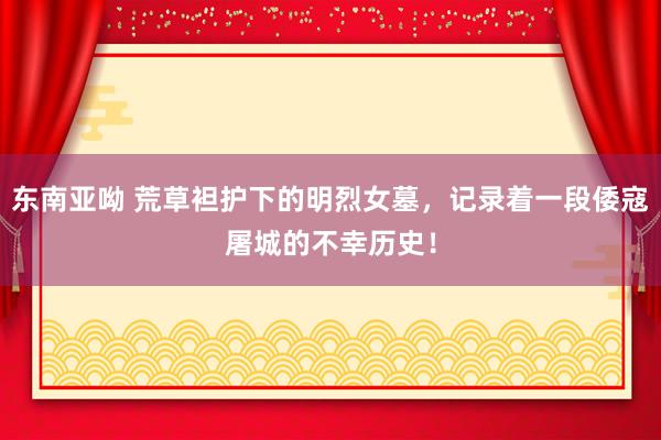 东南亚呦 荒草袒护下的明烈女墓，记录着一段倭寇屠城的不幸历史！