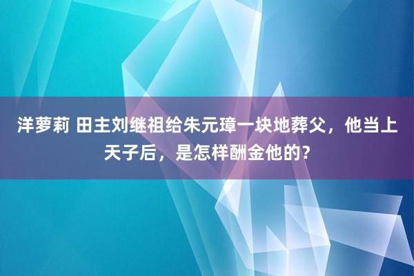 洋萝莉 田主刘继祖给朱元璋一块地葬父，他当上天子后，是怎样酬金他的？