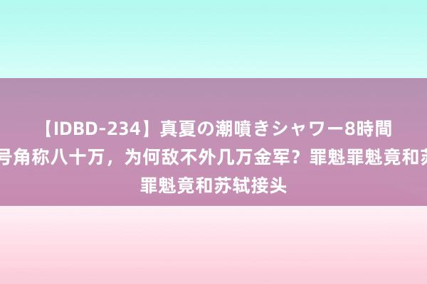 【IDBD-234】真夏の潮噴きシャワー8時間 北宋禁号角称八十万，为何敌不外几万金军？罪魁罪魁竟和苏轼接头