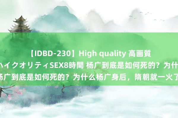 【IDBD-230】High quality 高画質で魅せます！究極のIP女優ハイクオリティSEX8時間 杨广到底是如何死的？为什么杨广身后，隋朝就一火了？