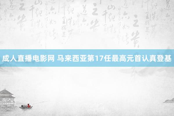 成人直播电影网 马来西亚第17任最高元首认真登基