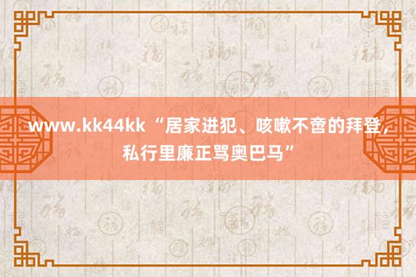 www.kk44kk “居家进犯、咳嗽不啻的拜登，私行里廉正骂奥巴马”