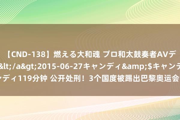 【CND-138】燃える大和魂 プロ和太鼓奏者AVデビュー 如月ユナ</a>2015-06-27キャンディ&$キャンディ119分钟 公开处刑！3个国度被踢出巴黎奥运会，通顺员谢旷世表本国度出战