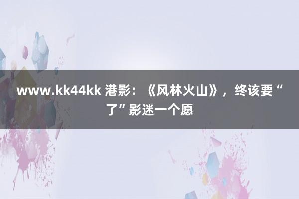 www.kk44kk 港影：《风林火山》，终该要“了”影迷一个愿