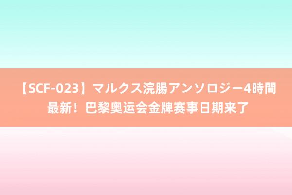 【SCF-023】マルクス浣腸アンソロジー4時間 最新！巴黎奥运会金牌赛事日期来了