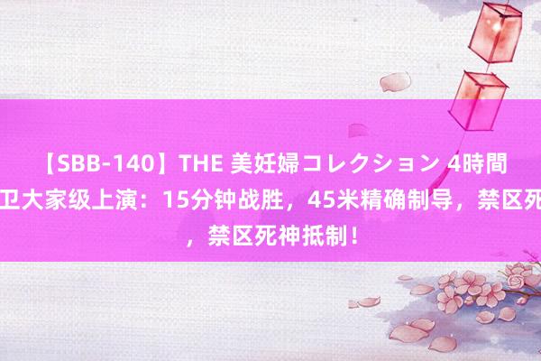 【SBB-140】THE 美妊婦コレクション 4時間 18岁中卫大家级上演：15分钟战胜，45米精确制导，禁区死神抵制！