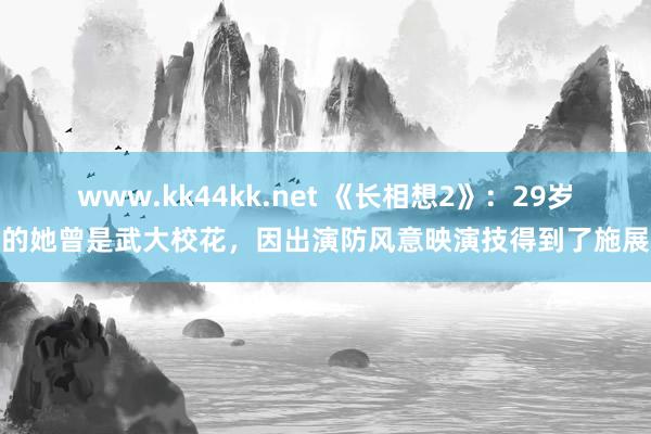 www.kk44kk.net 《长相想2》：29岁的她曾是武大校花，因出演防风意映演技得到了施展