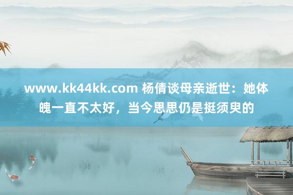 www.kk44kk.com 杨倩谈母亲逝世：她体魄一直不太好，当今思思仍是挺须臾的