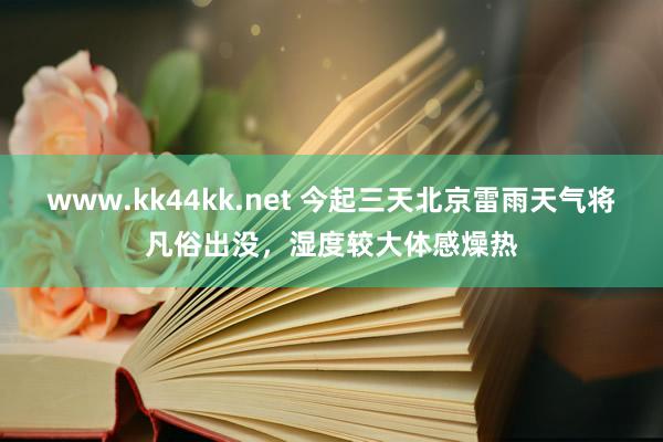 www.kk44kk.net 今起三天北京雷雨天气将凡俗出没，湿度较大体感燥热