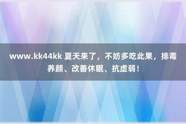 www.kk44kk 夏天来了，不妨多吃此果，排毒养颜、改善休眠、抗虚弱！