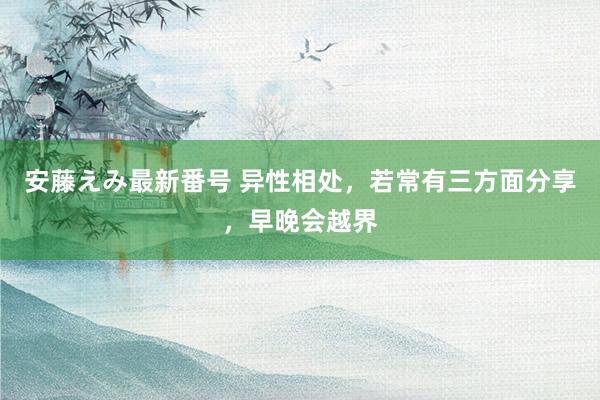 安藤えみ最新番号 异性相处，若常有三方面分享，早晚会越界