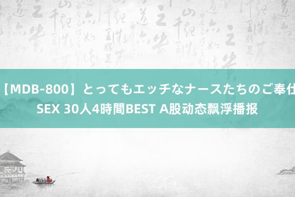 【MDB-800】とってもエッチなナースたちのご奉仕SEX 30人4時間BEST A股动态飘浮播报