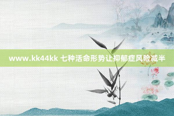 www.kk44kk 七种活命形势让抑郁症风险减半