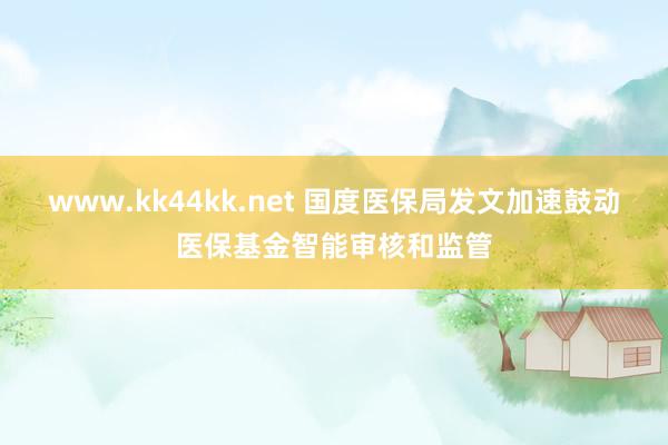 www.kk44kk.net 国度医保局发文加速鼓动医保基金智能审核和监管