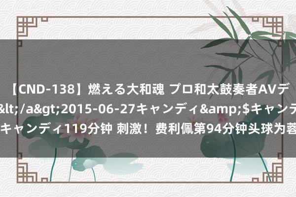 【CND-138】燃える大和魂 プロ和太鼓奏者AVデビュー 如月ユナ</a>2015-06-27キャンディ&$キャンディ119分钟 刺激！费利佩第94分钟头球为蓉城绝平，买提江送助攻