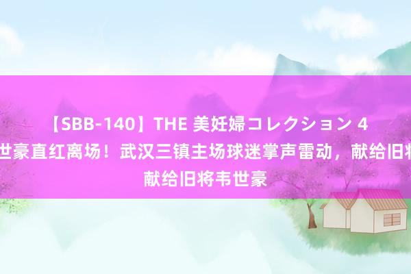 【SBB-140】THE 美妊婦コレクション 4時間 韦世豪直红离场！武汉三镇主场球迷掌声雷动，<a href=