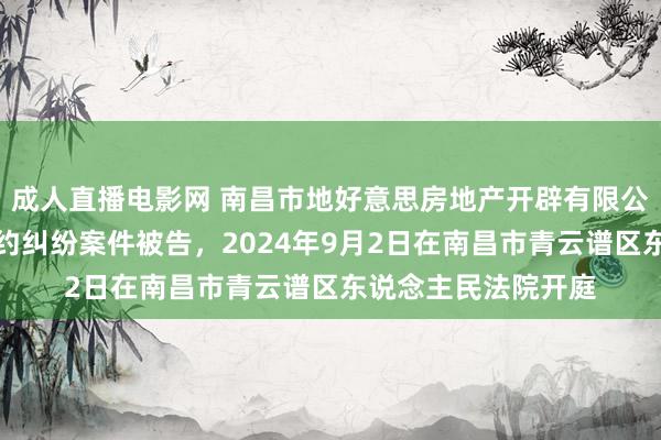 成人直播电影网 南昌市地好意思房地产开辟有限公司因商品房销售条约纠纷案件被告，2024年9月2日在南昌市青云谱区东说念主民法院开庭