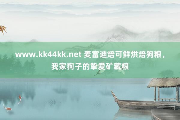 www.kk44kk.net 麦富迪焙可鲜烘焙狗粮，我家狗子的挚爱矿藏粮