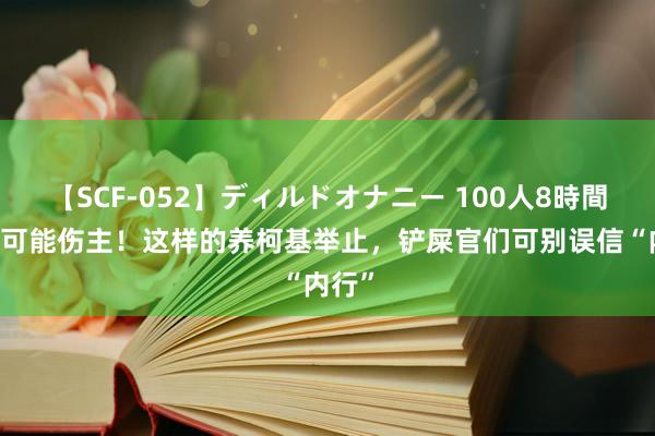 【SCF-052】ディルドオナニー 100人8時間 严重可能伤主！这样的养柯基举止，铲屎官们可别误信“内行”