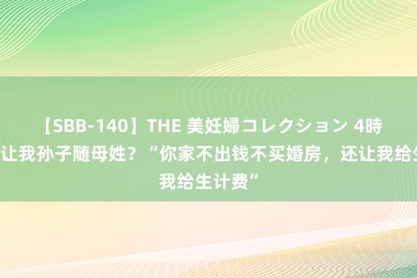 【SBB-140】THE 美妊婦コレクション 4時間 为啥让我孙子随母姓？“你家不出钱不买婚房，还让我给生计费”