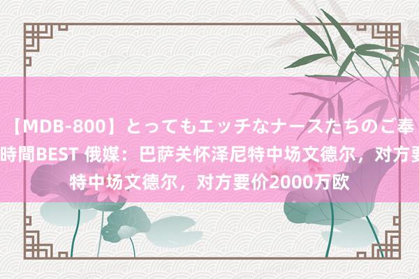 【MDB-800】とってもエッチなナースたちのご奉仕SEX 30人4時間BEST 俄媒：巴萨关怀泽尼特中场文德尔，对方要价2000万欧