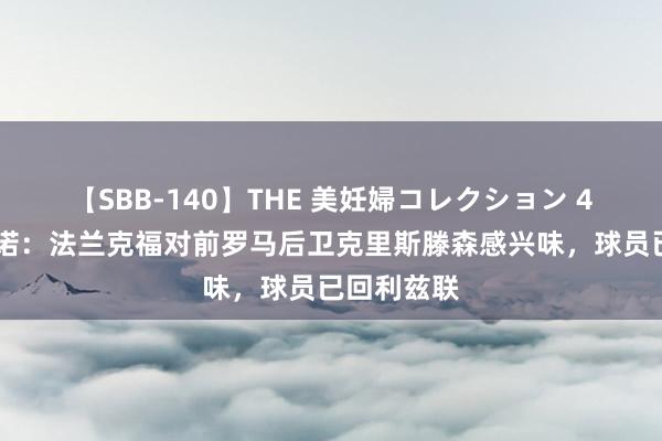 【SBB-140】THE 美妊婦コレクション 4時間 罗马诺：法兰克福对前罗马后卫克里斯滕森感兴味，球员已回利兹联