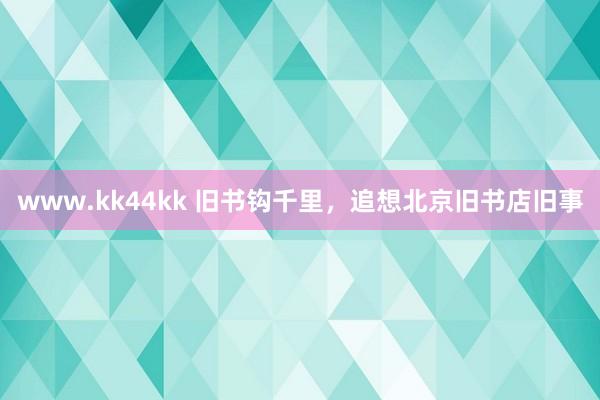 www.kk44kk 旧书钩千里，追想北京旧书店旧事