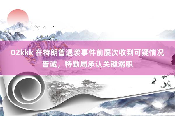 02kkk 在特朗普遇袭事件前屡次收到可疑情况告诫，特勤局承认关键溺职