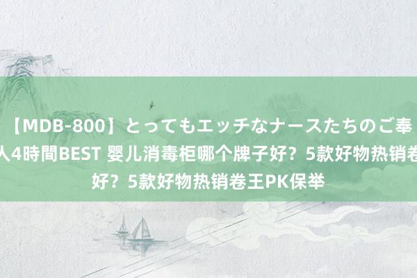 【MDB-800】とってもエッチなナースたちのご奉仕SEX 30人4時間BEST 婴儿消毒柜哪个牌子好？5款好物热销卷王PK保举