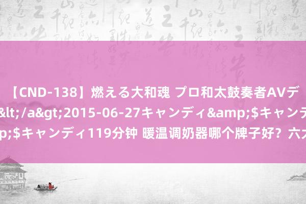 【CND-138】燃える大和魂 プロ和太鼓奏者AVデビュー 如月ユナ</a>2015-06-27キャンディ&$キャンディ119分钟 暖温调奶器哪个牌子好？六大顶流品牌测评对决