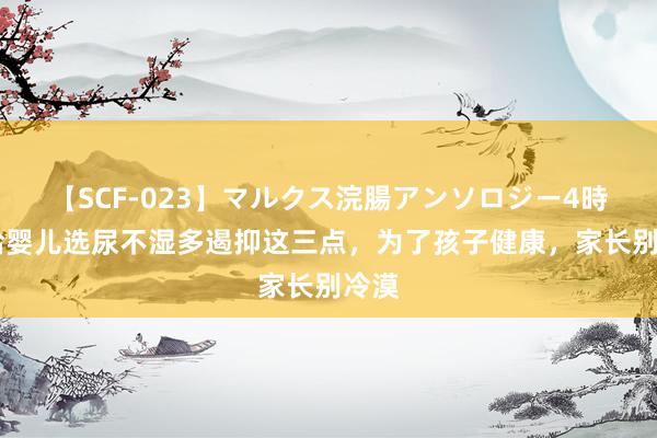 【SCF-023】マルクス浣腸アンソロジー4時間 给婴儿选尿不湿多遏抑这三点，为了孩子健康，家长别冷漠