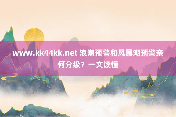 www.kk44kk.net 浪潮预警和风暴潮预警奈何分级？一文读懂