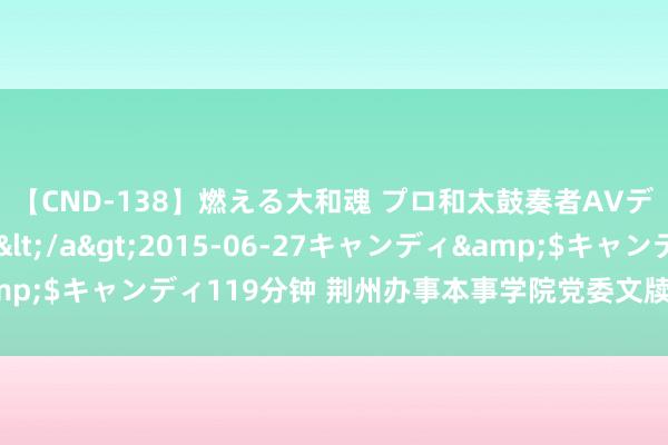 【CND-138】燃える大和魂 プロ和太鼓奏者AVデビュー 如月ユナ</a>2015-06-27キャンディ&$キャンディ119分钟 荆州办事本事学院党委文牍杨冰接管审查拜谒