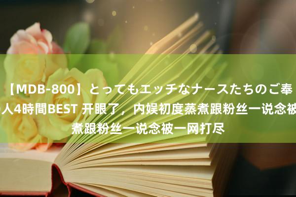 【MDB-800】とってもエッチなナースたちのご奉仕SEX 30人4時間BEST 开眼了，内娱初度蒸煮跟粉丝一说念被一网打尽