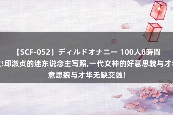 【SCF-052】ディルドオナニー 100人8時間 这谁顶得住!邱淑贞的迷东说念主写照，一代女神的好意思貌与才华无缺交融!