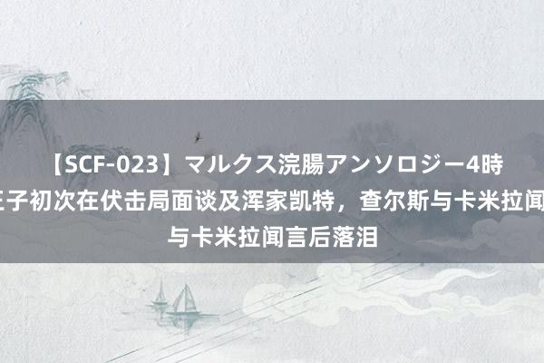 【SCF-023】マルクス浣腸アンソロジー4時間 威廉王子初次在伏击局面谈及浑家凯特，查尔斯与卡米拉闻言后落泪