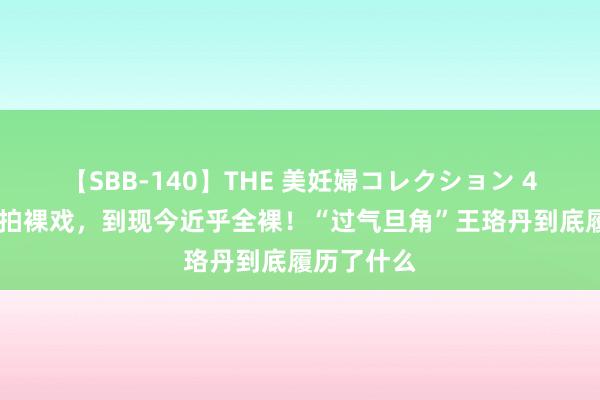 【SBB-140】THE 美妊婦コレクション 4時間 从拒拍裸戏，到现今近乎全裸！“过气旦角”王珞丹到底履历了什么