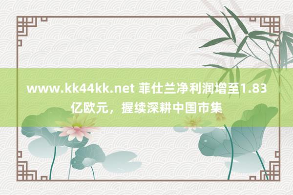 www.kk44kk.net 菲仕兰净利润增至1.83亿欧元，握续深耕中国市集