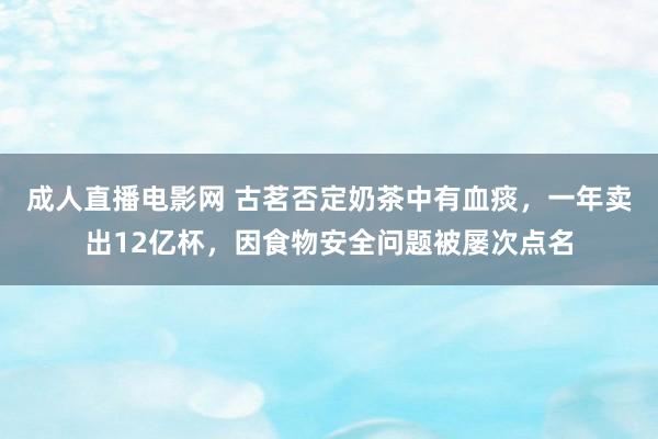 成人直播电影网 古茗否定奶茶中有血痰，一年卖出12亿杯，因食物安全问题被屡次点名