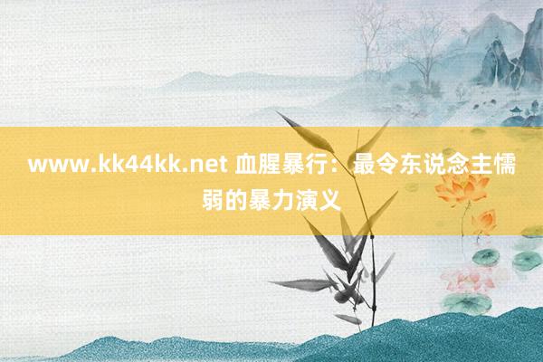 www.kk44kk.net 血腥暴行：最令东说念主懦弱的暴力演义