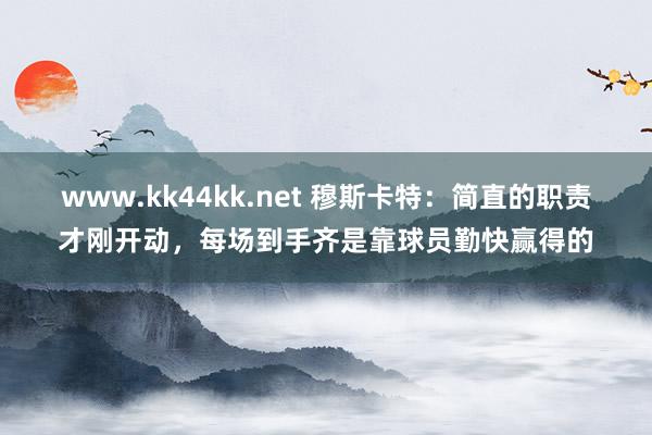 www.kk44kk.net 穆斯卡特：简直的职责才刚开动，每场到手齐是靠球员勤快赢得的