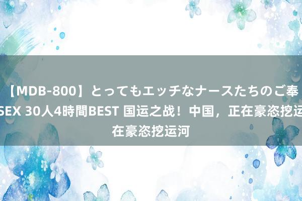 【MDB-800】とってもエッチなナースたちのご奉仕SEX 30人4時間BEST 国运之战！中国，正在豪恣挖运河