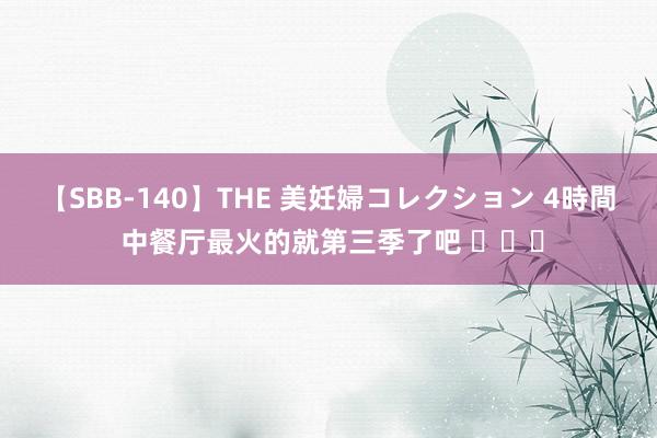 【SBB-140】THE 美妊婦コレクション 4時間 中餐厅最火的就第三季了吧 ​​​