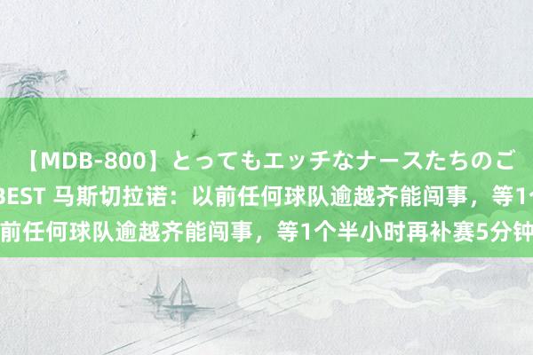 【MDB-800】とってもエッチなナースたちのご奉仕SEX 30人4時間BEST 马斯切拉诺：以前任何球队逾越齐能闯事，等1个半小时再补赛5分钟