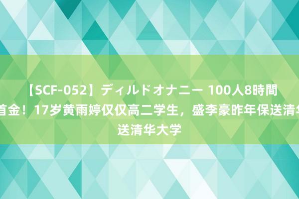 【SCF-052】ディルドオナニー 100人8時間 奥运首金！17岁黄雨婷仅仅高二学生，盛李豪昨年保送清华大学