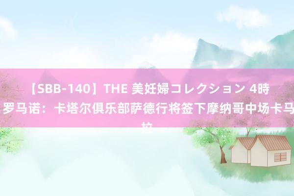 【SBB-140】THE 美妊婦コレクション 4時間 罗马诺：卡塔尔俱乐部萨德行将签下摩纳哥中场卡马拉